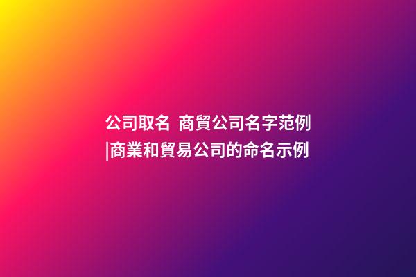 公司取名  商貿公司名字范例|商業和貿易公司的命名示例-第1張-公司起名-玄機派